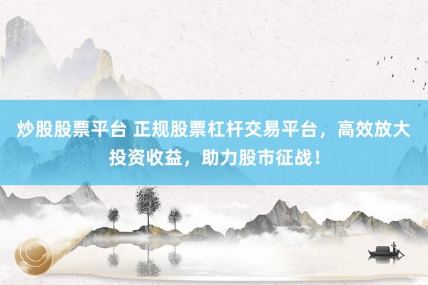 炒股股票平台 正规股票杠杆交易平台，高效放大投资收益，助力股市征战！