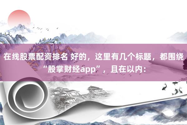 在线股票配资排名 好的，这里有几个标题，都围绕“股掌财经app”，且在以内：