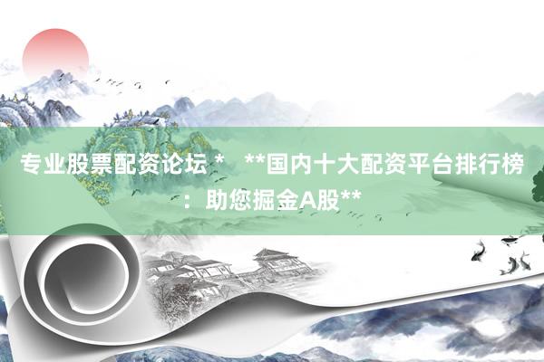 专业股票配资论坛 *   **国内十大配资平台排行榜：助您掘金A股**