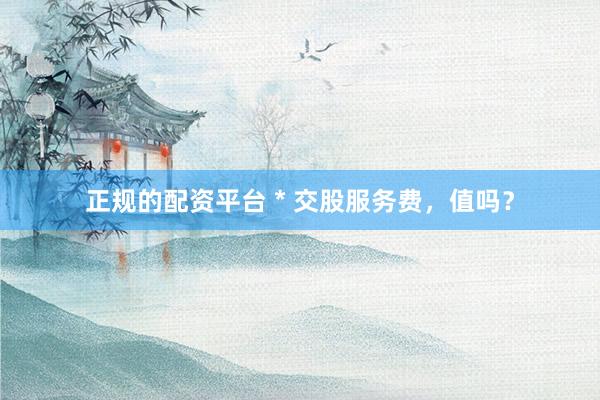 正规的配资平台 * 交股服务费，值吗？
