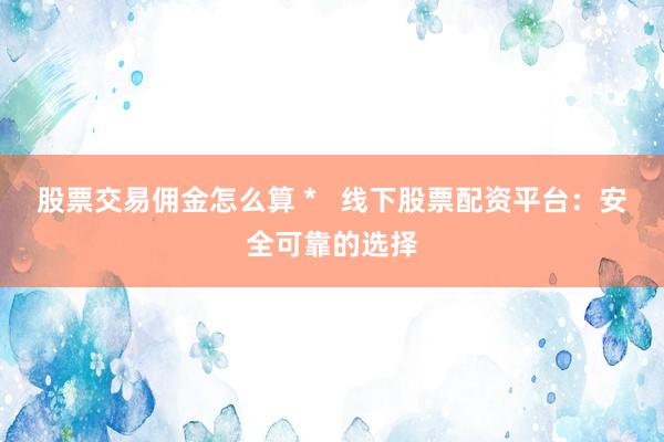 股票交易佣金怎么算 *   线下股票配资平台：安全可靠的选择