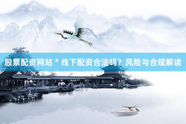 股票配资网站 * 线下配资合法吗？风险与合规解读