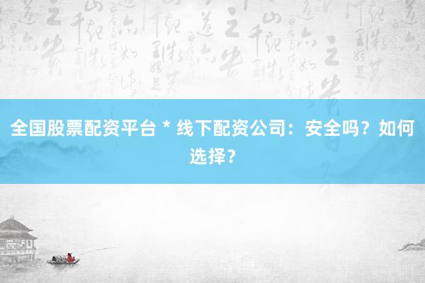 全国股票配资平台 * 线下配资公司：安全吗？如何选择？