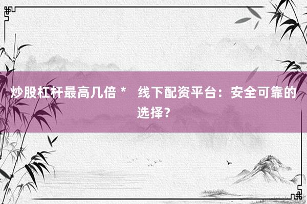 炒股杠杆最高几倍 *   线下配资平台：安全可靠的选择？