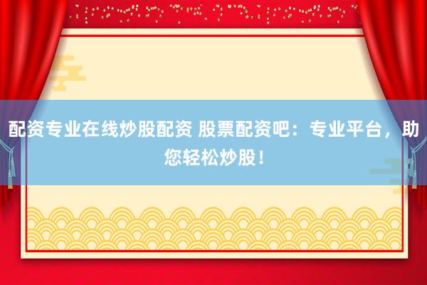 配资专业在线炒股配资 股票配资吧：专业平台，助您轻松炒股！