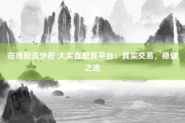 在线配资炒股 大实盘配资平台：真实交易，稳健之选