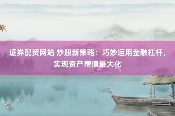 证券配资网站 炒股新策略：巧妙运用金融杠杆，实现资产增值最大化