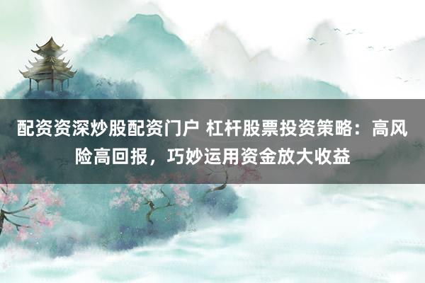配资资深炒股配资门户 杠杆股票投资策略：高风险高回报，巧妙运用资金放大收益