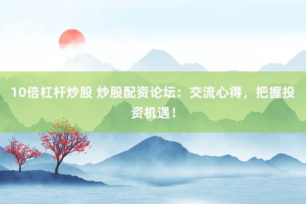 10倍杠杆炒股 炒股配资论坛：交流心得，把握投资机遇！