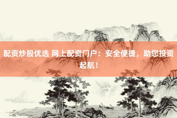 配资炒股优选 网上配资门户：安全便捷，助您投资起航！