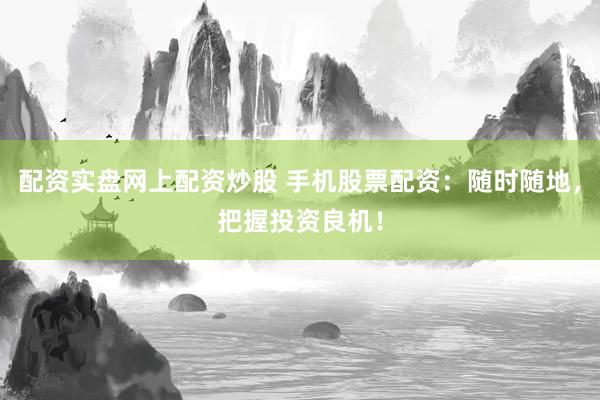 配资实盘网上配资炒股 手机股票配资：随时随地，把握投资良机！