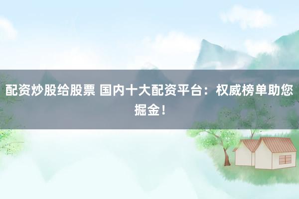 配资炒股给股票 国内十大配资平台：权威榜单助您掘金！
