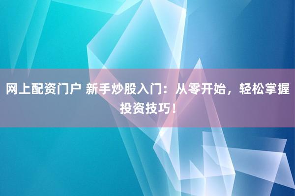 网上配资门户 新手炒股入门：从零开始，轻松掌握投资技巧！
