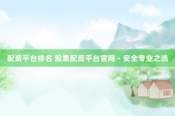 配资平台排名 股票配资平台官网 - 安全专业之选