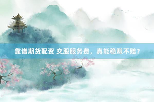 靠谱期货配资 交股服务费，真能稳赚不赔？