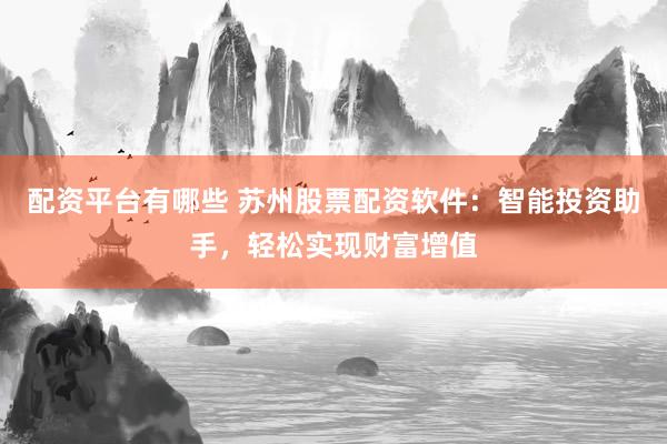 配资平台有哪些 苏州股票配资软件：智能投资助手，轻松实现财富增值