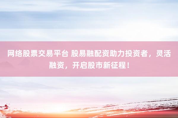 网络股票交易平台 股易融配资助力投资者，灵活融资，开启股市新征程！