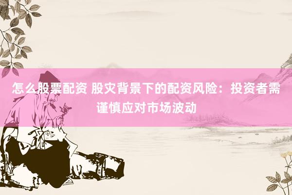 怎么股票配资 股灾背景下的配资风险：投资者需谨慎应对市场波动