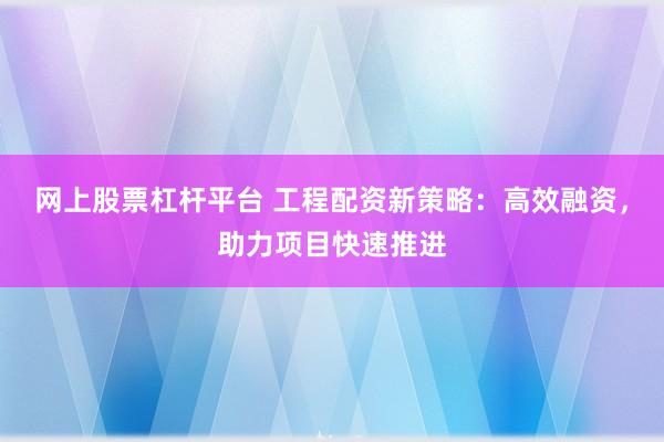 网上股票杠杆平台 工程配资新策略：高效融资，助力项目快速推进
