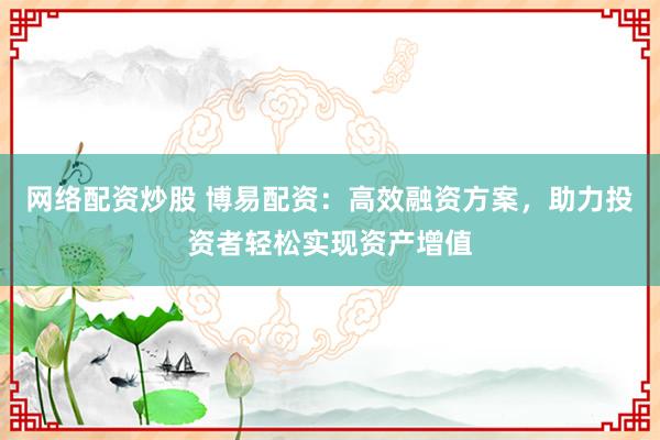 网络配资炒股 博易配资：高效融资方案，助力投资者轻松实现资产增值