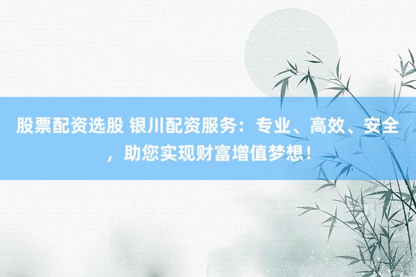 股票配资选股 银川配资服务：专业、高效、安全，助您实现财富增值梦想！