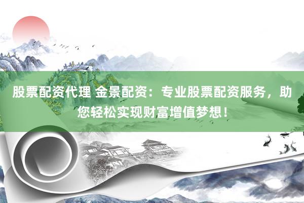 股票配资代理 金景配资：专业股票配资服务，助您轻松实现财富增值梦想！