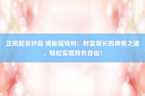 正规配资炒股 揭秘摇钱树：财富增长的神奇之道，轻松实现财务自由！