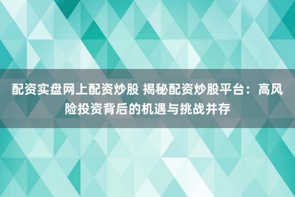 配资实盘网上配资炒股 揭秘配资炒股平台：高风险投资背后的机遇与挑战并存