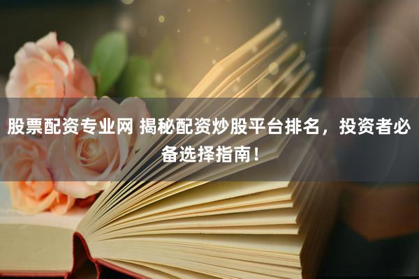 股票配资专业网 揭秘配资炒股平台排名，投资者必备选择指南！