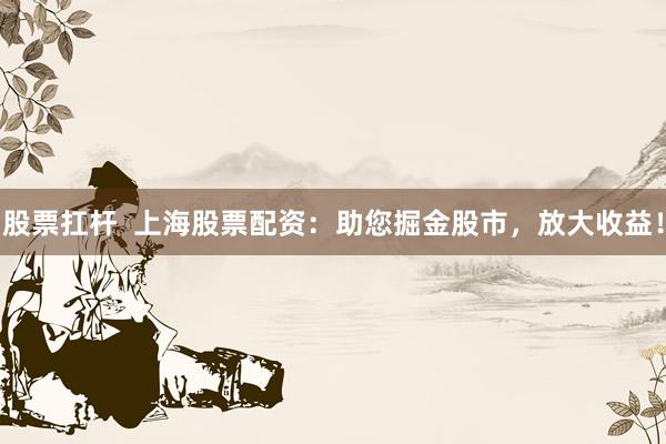 股票扛杆  上海股票配资：助您掘金股市，放大收益！