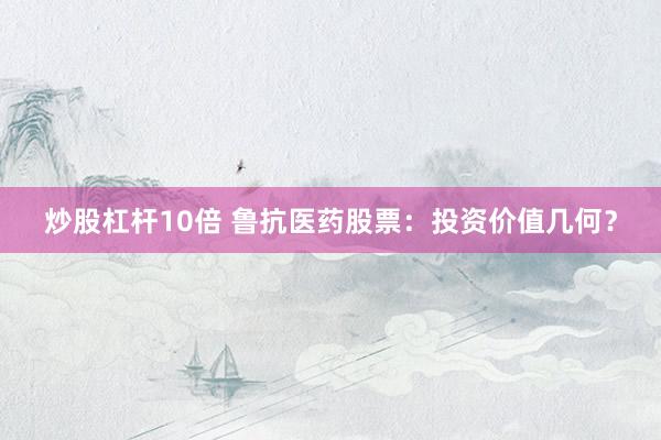 炒股杠杆10倍 鲁抗医药股票：投资价值几何？