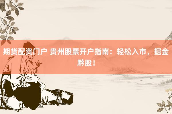 期货配资门户 贵州股票开户指南：轻松入市，掘金黔股！