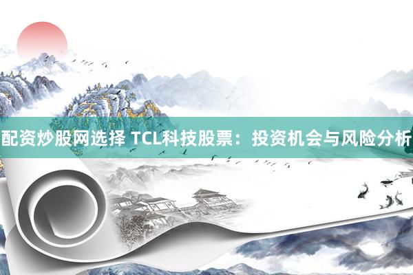 配资炒股网选择 TCL科技股票：投资机会与风险分析