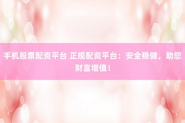 手机股票配资平台 正规配资平台：安全稳健，助您财富增值！