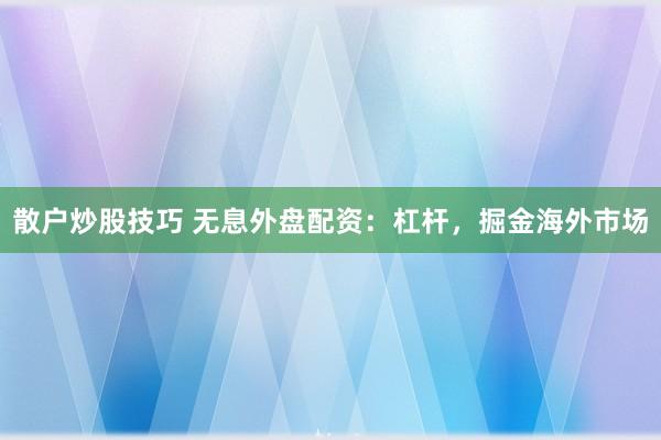 散户炒股技巧 无息外盘配资：杠杆，掘金海外市场