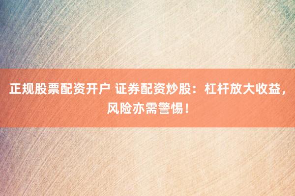 正规股票配资开户 证券配资炒股：杠杆放大收益，风险亦需警惕！