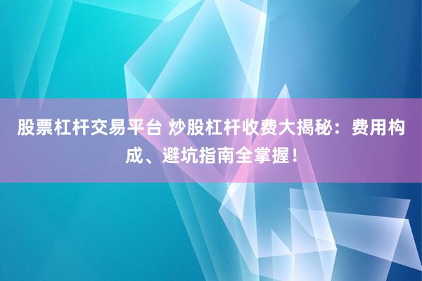 股票杠杆交易平台 炒股杠杆收费大揭秘：费用构成、避坑指南全掌握！