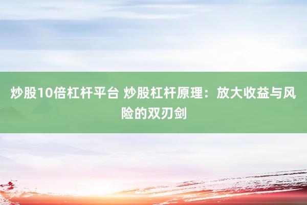 炒股10倍杠杆平台 炒股杠杆原理：放大收益与风险的双刃剑