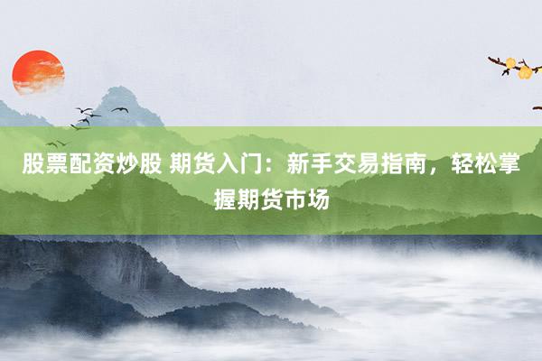 股票配资炒股 期货入门：新手交易指南，轻松掌握期货市场