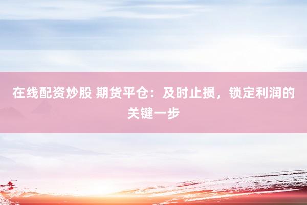 在线配资炒股 期货平仓：及时止损，锁定利润的关键一步