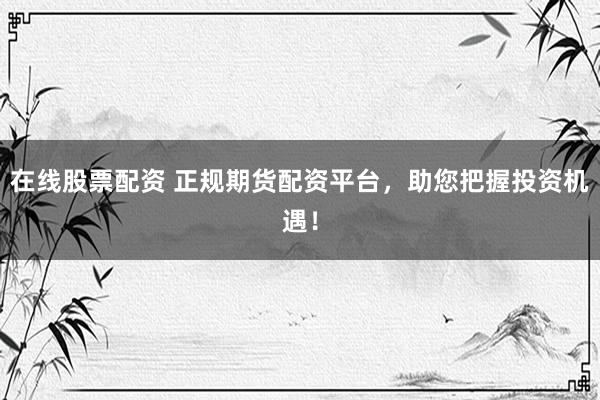 在线股票配资 正规期货配资平台，助您把握投资机遇！