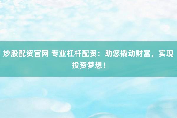 炒股配资官网 专业杠杆配资：助您撬动财富，实现投资梦想！