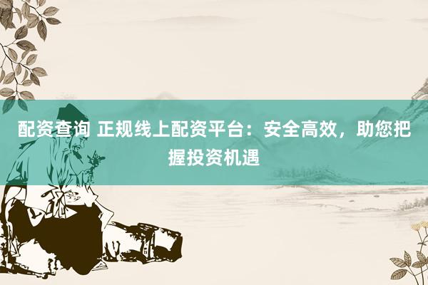 配资查询 正规线上配资平台：安全高效，助您把握投资机遇
