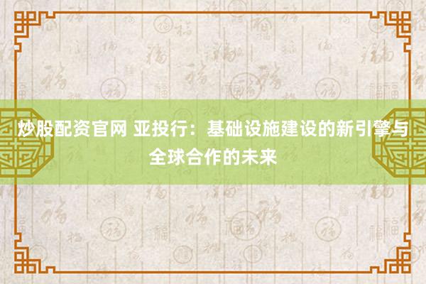 炒股配资官网 亚投行：基础设施建设的新引擎与全球合作的未来