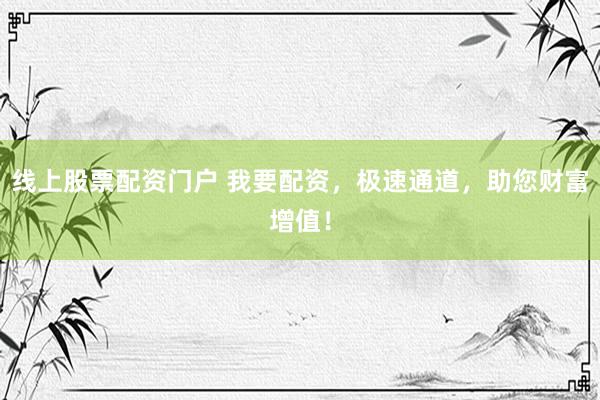 线上股票配资门户 我要配资，极速通道，助您财富增值！