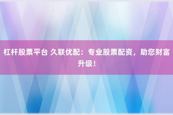 杠杆股票平台 久联优配：专业股票配资，助您财富升级！