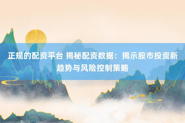 正规的配资平台 揭秘配资数据：揭示股市投资新趋势与风险控制策略