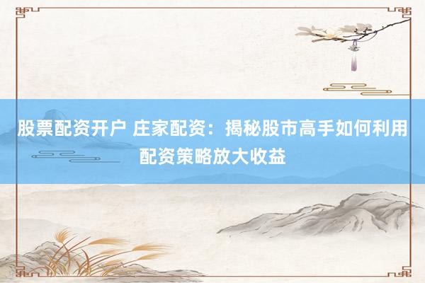 股票配资开户 庄家配资：揭秘股市高手如何利用配资策略放大收益