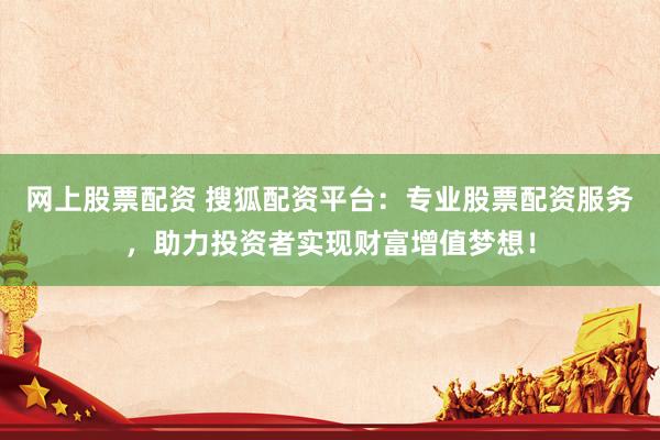 网上股票配资 搜狐配资平台：专业股票配资服务，助力投资者实现财富增值梦想！