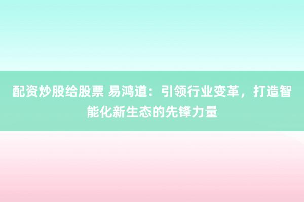 配资炒股给股票 易鸿道：引领行业变革，打造智能化新生态的先锋力量